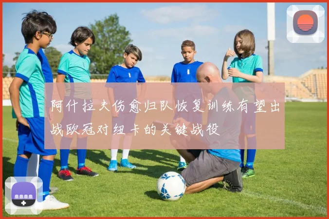 阿什拉夫伤愈归队恢复训练有望出战欧冠对纽卡的关键战役