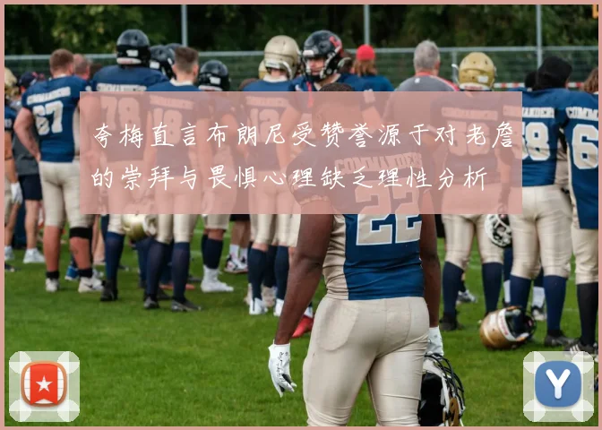 夸梅直言布朗尼受赞誉源于对老詹的崇拜与畏惧心理缺乏理性分析