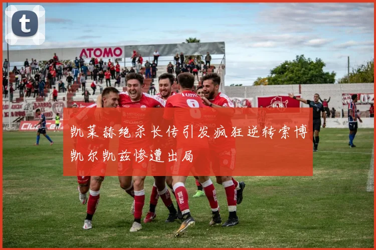 凯莱赫绝杀长传引发疯狂逆转索博凯尔凯兹惨遭出局