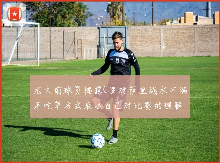 尤文前球员揭露C罗对萨里战术不满用吃草方式表达自己对比赛的理解