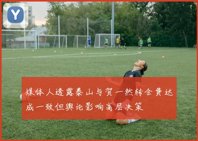 媒体人透露泰山与贺一然转会费达成一致但舆论影响高层决策
