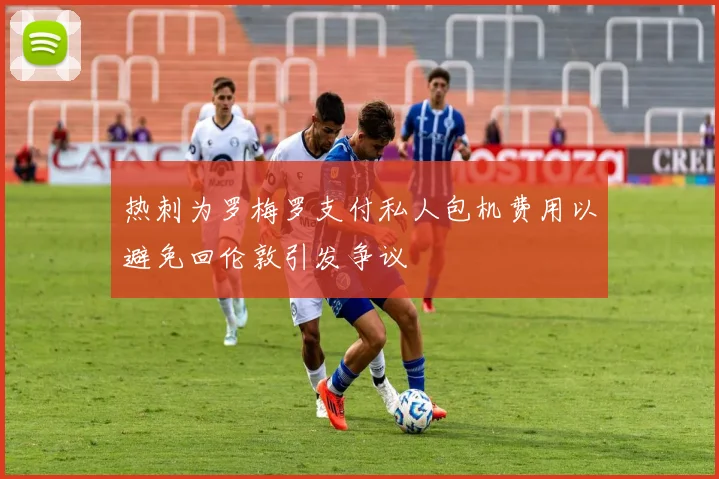 热刺为罗梅罗支付私人包机费用以避免回伦敦引发争议