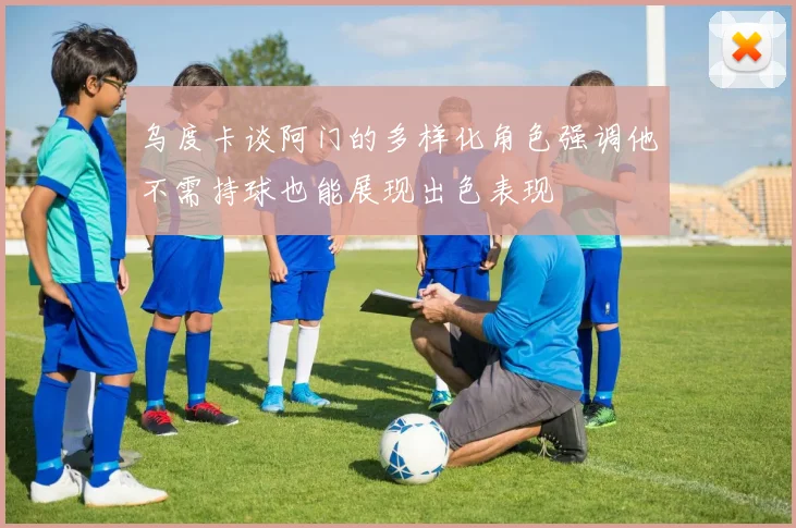 乌度卡谈阿门的多样化角色强调他不需持球也能展现出色表现