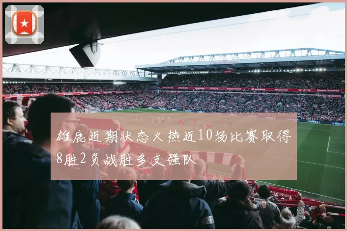雄鹿近期状态火热近10场比赛取得8胜2负战胜多支强队