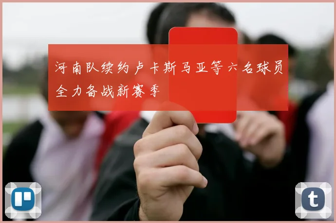 河南队续约卢卡斯马亚等六名球员全力备战新赛季