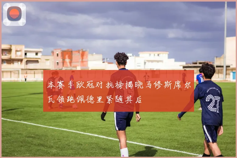 本赛季欧冠对抗榜揭晓马修斯席尔瓦领跑佩德里紧随其后