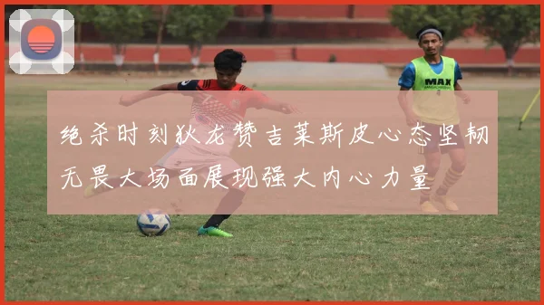 绝杀时刻狄龙赞吉莱斯皮心态坚韧无畏大场面展现强大内心力量