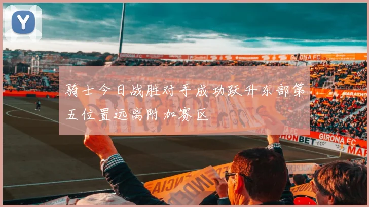 骑士今日战胜对手成功跃升东部第五位置远离附加赛区