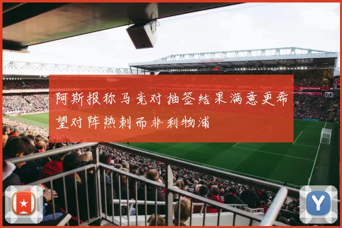 阿斯报称马竞对抽签结果满意更希望对阵热刺而非利物浦