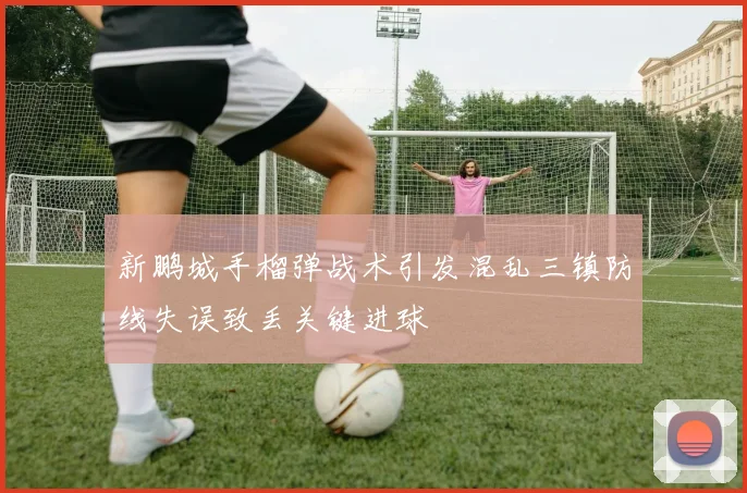 新鹏城手榴弹战术引发混乱三镇防线失误致丢关键进球