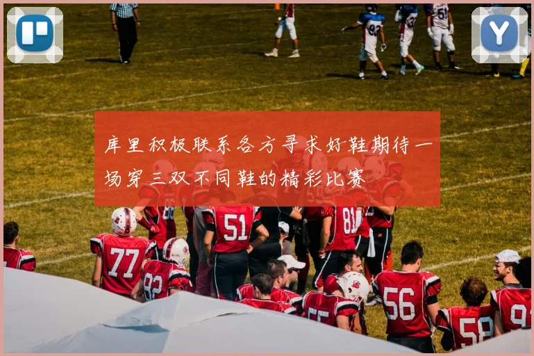 库里积极联系各方寻求好鞋期待一场穿三双不同鞋的精彩比赛